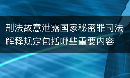 刑法故意泄露国家秘密罪司法解释规定包括哪些重要内容