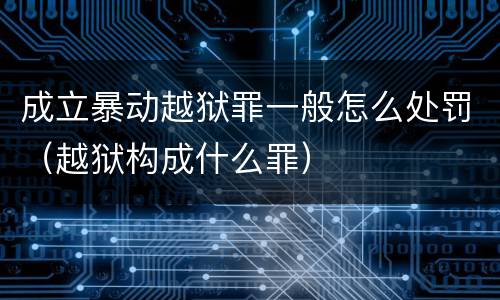 成立暴动越狱罪一般怎么处罚（越狱构成什么罪）