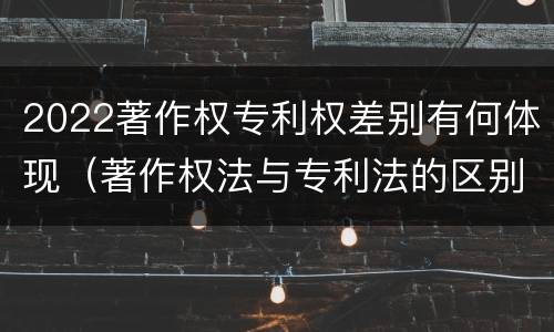 2022著作权专利权差别有何体现（著作权法与专利法的区别）