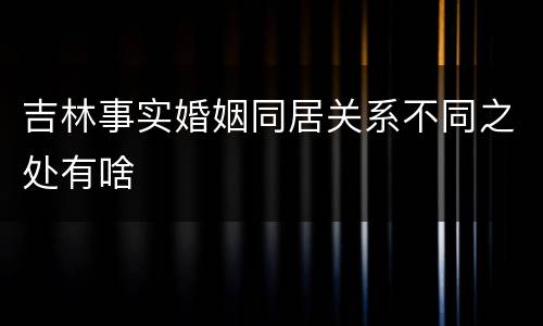 吉林事实婚姻同居关系不同之处有啥