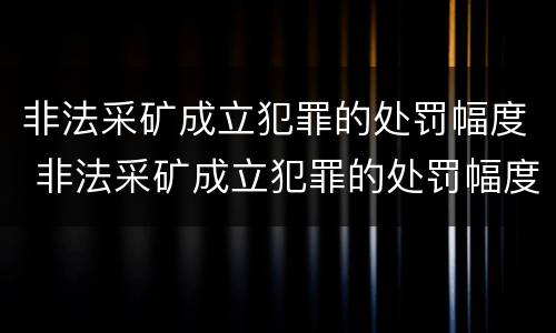 非法采矿成立犯罪的处罚幅度 非法采矿成立犯罪的处罚幅度有多大