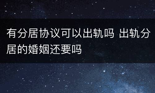 有分居协议可以出轨吗 出轨分居的婚姻还要吗