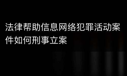 法律帮助信息网络犯罪活动案件如何刑事立案