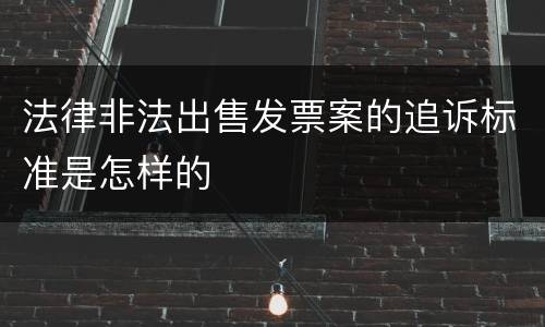 法律非法出售发票案的追诉标准是怎样的