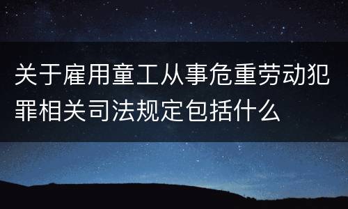 关于雇用童工从事危重劳动犯罪相关司法规定包括什么