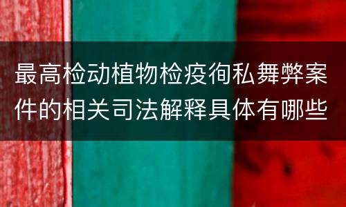 最高检动植物检疫徇私舞弊案件的相关司法解释具体有哪些重要内容
