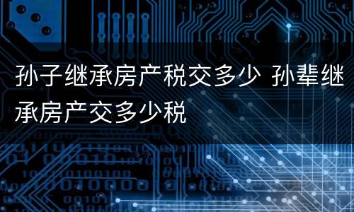 孙子继承房产税交多少 孙辈继承房产交多少税
