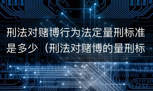 刑法对赌博行为法定量刑标准是多少（刑法对赌博的量刑标准）