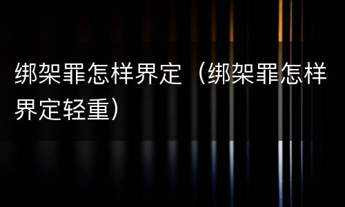 绑架罪怎样界定（绑架罪怎样界定轻重）