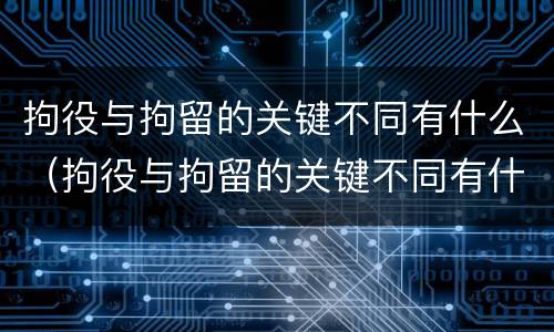 拘役与拘留的关键不同有什么（拘役与拘留的关键不同有什么关系）