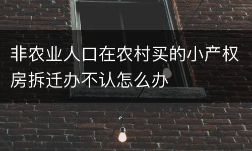 非农业人口在农村买的小产权房拆迁办不认怎么办