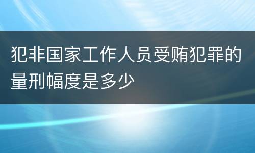 犯非国家工作人员受贿犯罪的量刑幅度是多少