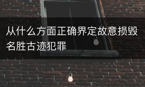 从什么方面正确界定故意损毁名胜古迹犯罪