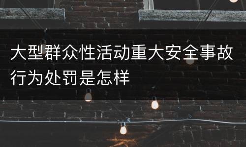 大型群众性活动重大安全事故行为处罚是怎样