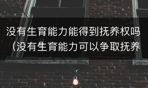没有生育能力能得到抚养权吗（没有生育能力可以争取抚养权吗）