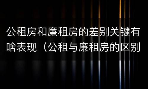 公租房和廉租房的差别关键有啥表现（公租与廉租房的区别是什么）