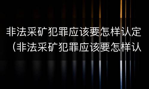 非法采矿犯罪应该要怎样认定（非法采矿犯罪应该要怎样认定呢）