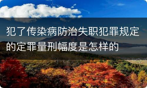 犯了传染病防治失职犯罪规定的定罪量刑幅度是怎样的