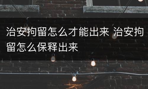 治安拘留怎么才能出来 治安拘留怎么保释出来