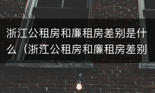 浙江公租房和廉租房差别是什么（浙江公租房和廉租房差别是什么呢）