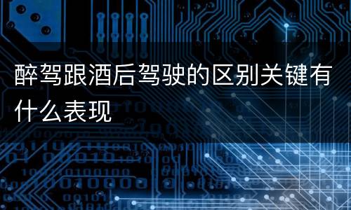 醉驾跟酒后驾驶的区别关键有什么表现