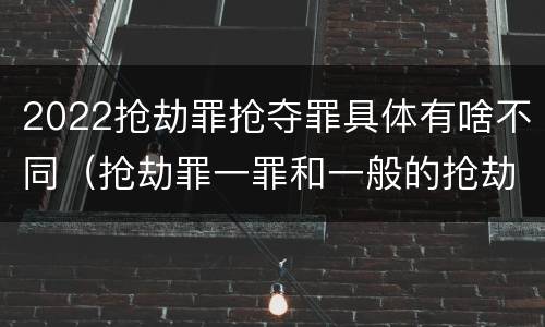 2022抢劫罪抢夺罪具体有啥不同（抢劫罪一罪和一般的抢劫罪）