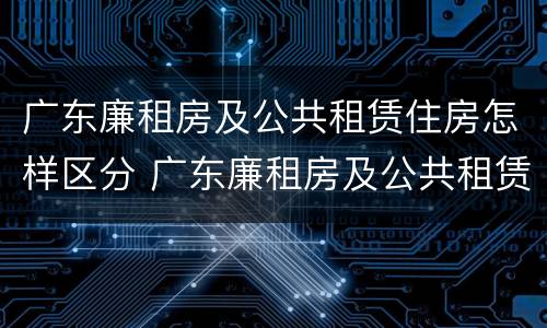 广东廉租房及公共租赁住房怎样区分 广东廉租房及公共租赁住房怎样区分房号