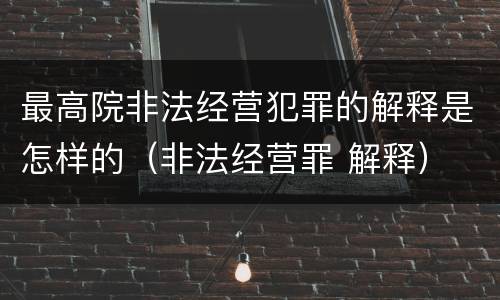 最高院非法经营犯罪的解释是怎样的（非法经营罪 解释）