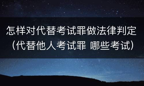 怎样对代替考试罪做法律判定（代替他人考试罪 哪些考试）
