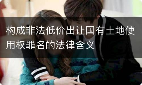 构成非法低价出让国有土地使用权罪名的法律含义