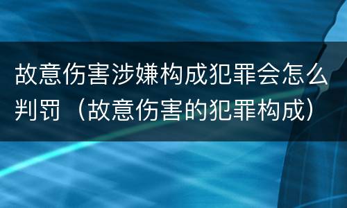 故意伤害涉嫌构成犯罪会怎么判罚（故意伤害的犯罪构成）