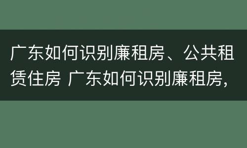 广东如何识别廉租房、公共租赁住房 广东如何识别廉租房,公共租赁住房