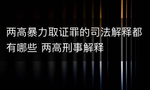两高暴力取证罪的司法解释都有哪些 两高刑事解释