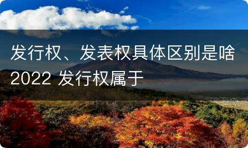 发行权、发表权具体区别是啥2022 发行权属于