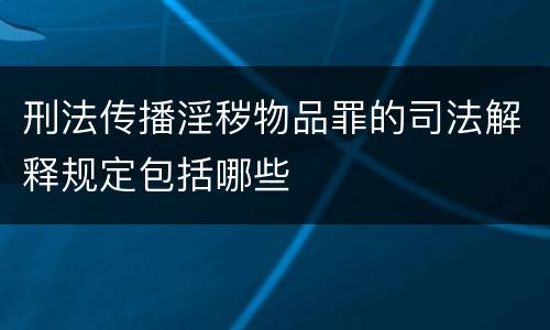 刑法传播淫秽物品罪的司法解释规定包括哪些