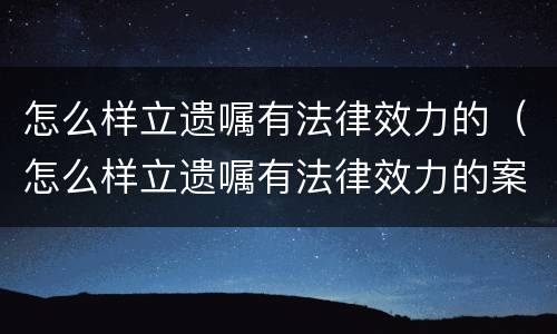 怎么样立遗嘱有法律效力的（怎么样立遗嘱有法律效力的案例）