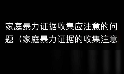 家庭暴力证据收集应注意的问题（家庭暴力证据的收集注意什么）