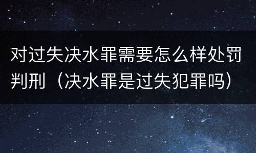 对过失决水罪需要怎么样处罚判刑（决水罪是过失犯罪吗）