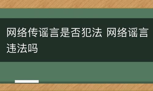 网络传谣言是否犯法 网络谣言违法吗