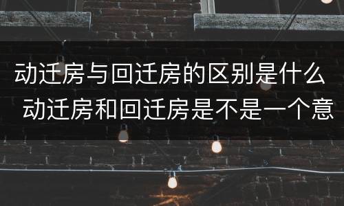 动迁房与回迁房的区别是什么 动迁房和回迁房是不是一个意思?