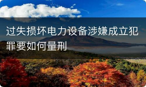 过失损坏电力设备涉嫌成立犯罪要如何量刑
