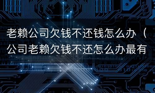 老赖公司欠钱不还钱怎么办（公司老赖欠钱不还怎么办最有效的方法）