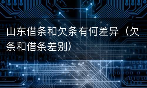 山东借条和欠条有何差异（欠条和借条差别）