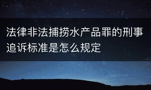法律非法捕捞水产品罪的刑事追诉标准是怎么规定