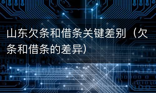 山东欠条和借条关键差别（欠条和借条的差异）