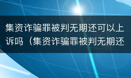 集资诈骗罪被判无期还可以上诉吗（集资诈骗罪被判无期还可以上诉吗）