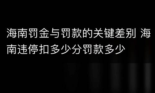 海南罚金与罚款的关键差别 海南违停扣多少分罚款多少