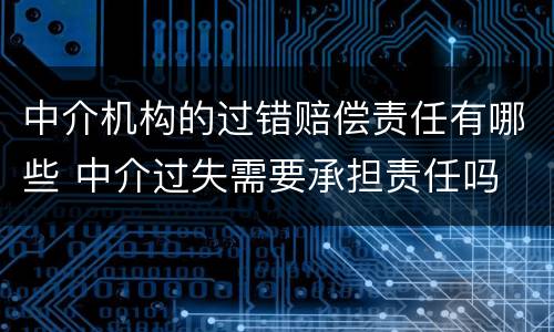 中介机构的过错赔偿责任有哪些 中介过失需要承担责任吗