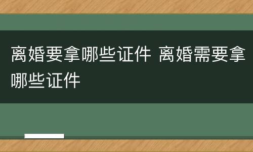 离婚要拿哪些证件 离婚需要拿哪些证件