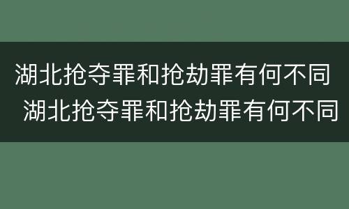 湖北抢夺罪和抢劫罪有何不同 湖北抢夺罪和抢劫罪有何不同呢